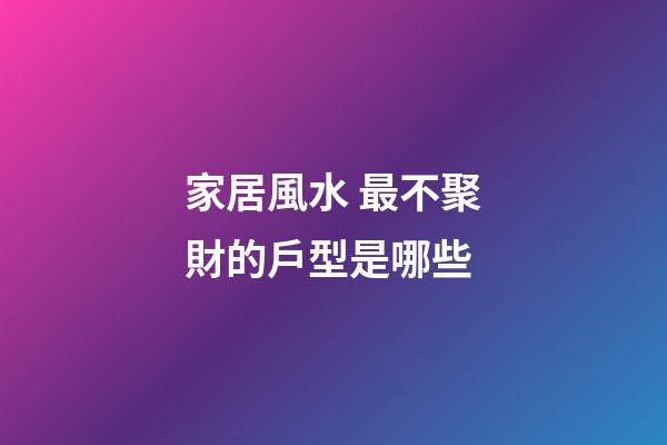 家居風水 最不聚財的戶型是哪些